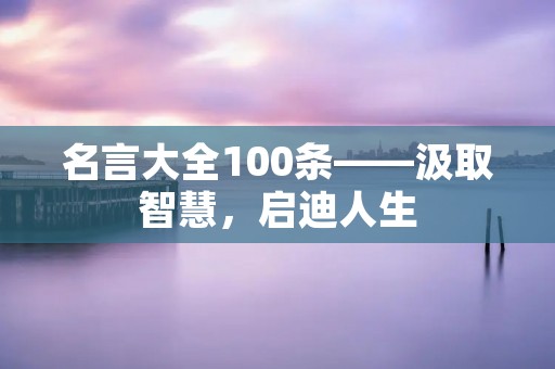 名言大全100条——汲取智慧，启迪人生