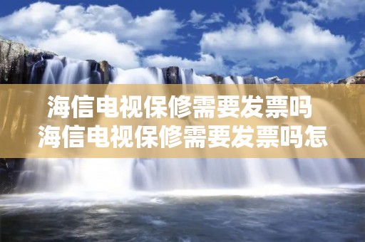 海信电视保修需要发票吗 海信电视保修需要发票吗怎么开 海信电视保修需要发票吗 海信电视保修需要发票吗怎么开