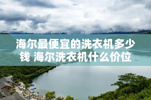 海尔最便宜的洗衣机多少钱 海尔洗衣机什么价位性价比最高 海尔最便宜的洗衣机多少钱 海尔洗衣机什么价位性价比最高