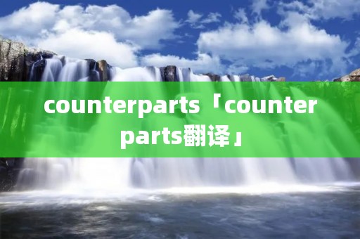 counterparts「counterparts翻译」 counterparts「counterparts翻译」