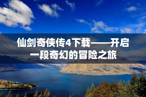 仙剑奇侠传4下载——开启一段奇幻的冒险之旅