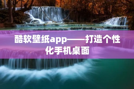 酷软壁纸app——打造个性化手机桌面 酷软壁纸app——打造个性化手机桌面