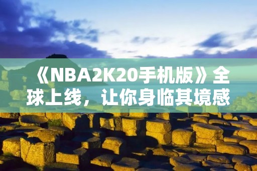《NBA2K20手机版》全球上线,让你身临其境感受NBA!