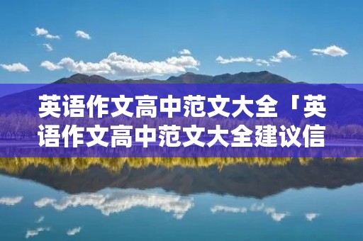 英语作文高中范文大全「英语作文高中范文大全建议信含题目」