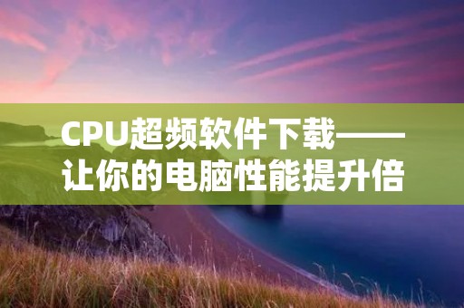 CPU超频软件下载——让你的电脑性能提升倍速
