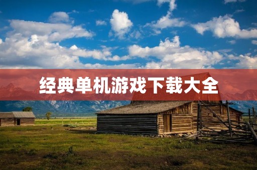 经典单机游戏下载大全:玩转经典,畅享游戏乐趣 经典单机游戏下载大全:玩转经典,畅享游戏乐趣