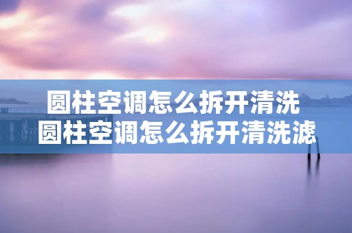 圆柱空调怎么拆开清洗 圆柱空调怎么拆开清洗滤网