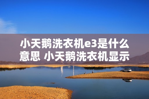 小天鹅洗衣机e3是什么意思 小天鹅洗衣机显示e3什么意思 小天鹅洗衣机e3是什么意思 小天鹅洗衣机显示e3什么意思