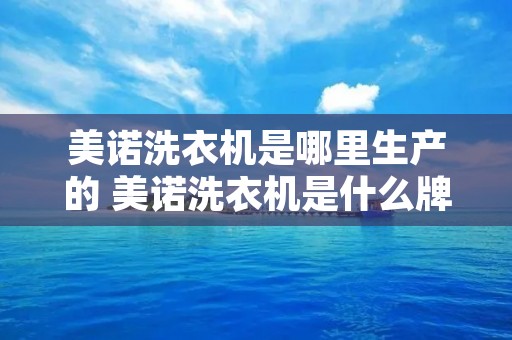 美诺洗衣机是哪里生产的 美诺洗衣机是什么牌子 美诺洗衣机是哪里生产的 美诺洗衣机是什么牌子