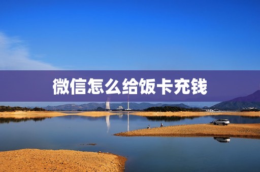 微信怎么给饭卡充钱:详细指南