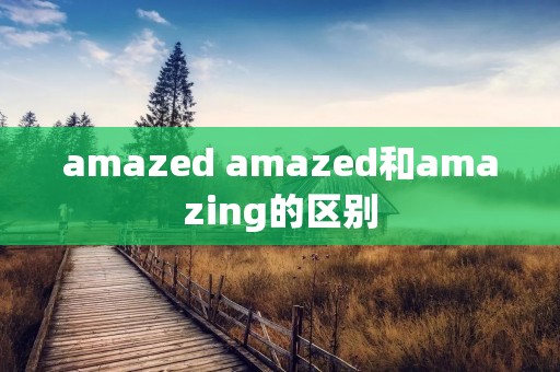 amazed amazed和amazing的区别 amazed amazed和amazing的区别
