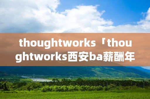 thoughtworks「thoughtworks西安ba薪酬年终奖」