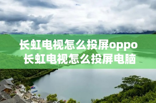 长虹电视怎么投屏oppo 长虹电视怎么投屏电脑 长虹电视怎么投屏oppo 长虹电视怎么投屏电脑