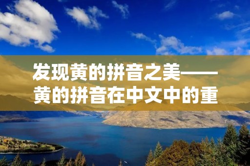 发现黄的拼音之美——黄的拼音在中文中的重要性