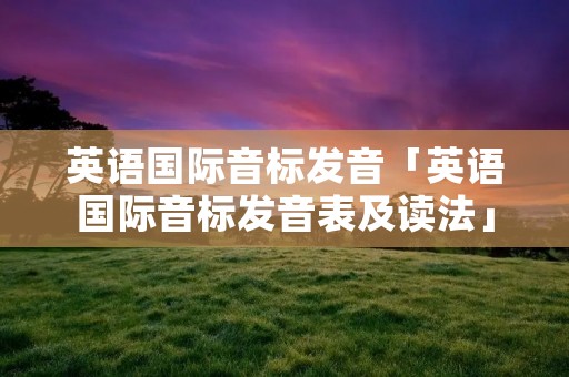 英语国际音标发音「英语国际音标发音表及读法」