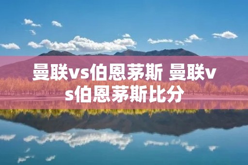曼联vs伯恩茅斯 曼联vs伯恩茅斯比分