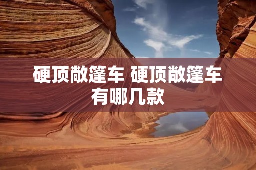 硬顶敞篷车 硬顶敞篷车有哪几款