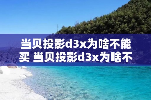 当贝投影d3x为啥不能买 当贝投影d3x为啥不能买了 当贝投影d3x为啥不能买 当贝投影d3x为啥不能买了