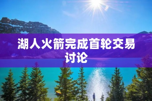 湖人火箭完成首轮交易讨论：双方终于达成共识