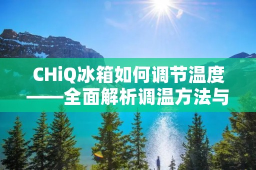 CHiQ冰箱如何调节温度——全面解析调温方法与技巧