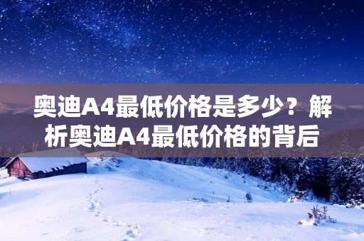奥迪A4最低价格是多少?解析奥迪A4最低价格的背后故事 奥迪A4最低价格是多少?解析奥迪A4最低价格的背后故事