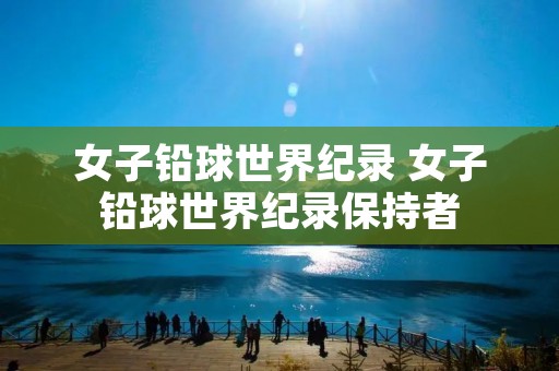 女子铅球世界纪录 女子铅球世界纪录保持者
