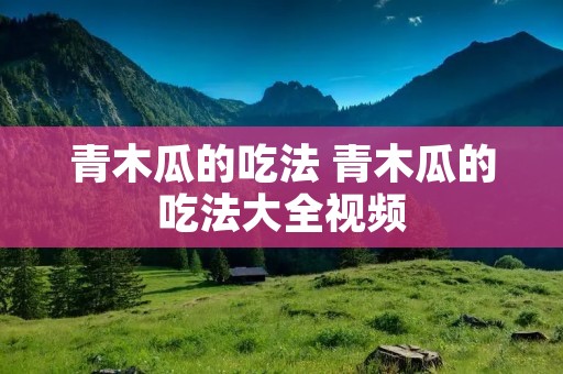 青木瓜的吃法 青木瓜的吃法大全视频