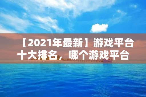 【2021年最新】游戏平台十大排名,哪个游戏平台最受欢迎?