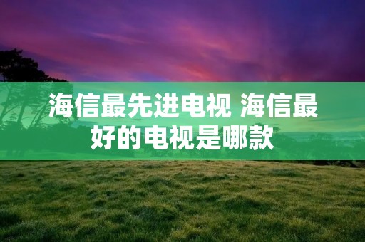 海信最先进电视 海信最好的电视是哪款