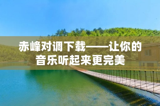 赤峰对调下载——让你的音乐听起来更完美