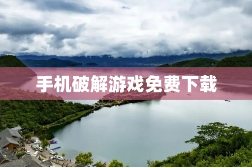 手机破解游戏免费下载：畅享无限游戏乐趣