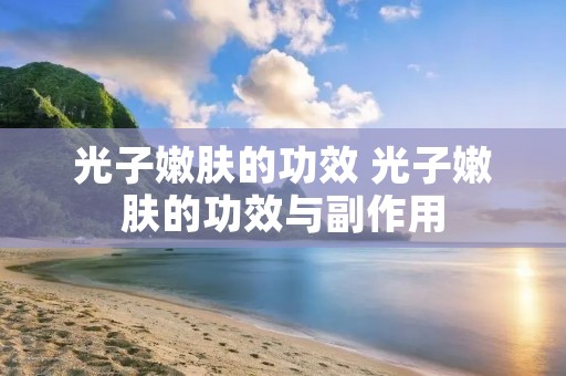 光子嫩肤的功效 光子嫩肤的功效与副作用