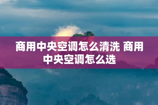 商用中央空调怎么清洗 商用中央空调怎么选 商用中央空调怎么清洗 商用中央空调怎么选