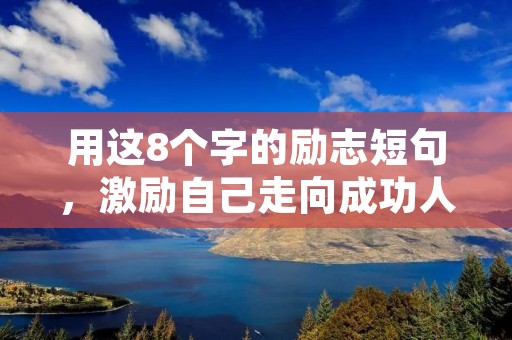 用这8个字的励志短句,激励自己走向成功人生 用这8个字的励志短句,激励自己走向成功人生