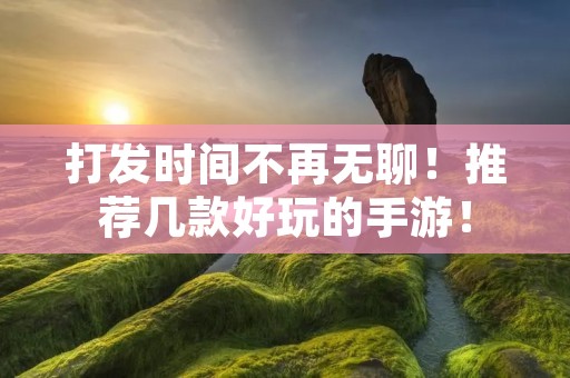 打发时间不再无聊!推荐几款好玩的手游!