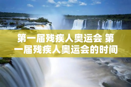 第一届残疾人奥运会 第一届残疾人奥运会的时间和举办地 第一届残疾人奥运会 第一届残疾人奥运会的时间和举办地