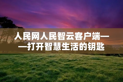 人民网人民智云客户端——打开智慧生活的钥匙 人民网人民智云客户端——打开智慧生活的钥匙