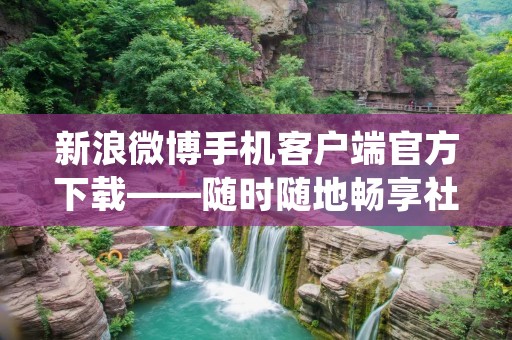 新浪微博手机客户端官方下载——随时随地畅享社交新体验 新浪微博手机客户端官方下载——随时随地畅享社交新体验