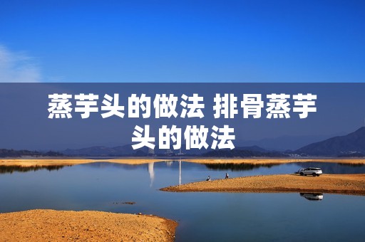 蒸芋头的做法 排骨蒸芋头的做法