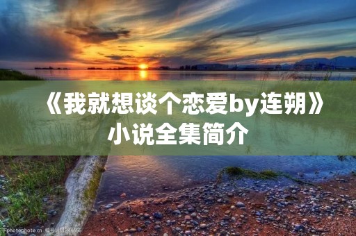 《我就想谈个恋爱by连朔》小说全集简介 《我就想谈个恋爱by连朔》小说全集简介