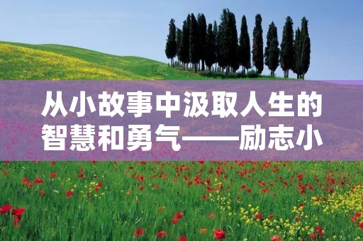 从小故事中汲取人生的智慧和勇气——励志小故事及感悟