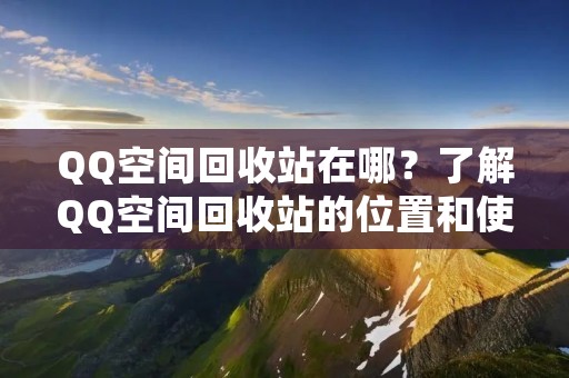 QQ空间回收站在哪?了解QQ空间回收站的位置和使用方法,可以帮助用户更好地管理和保护自己的QQ空间内容。下面将详细介绍QQ空间回收站的位置和使用方法。