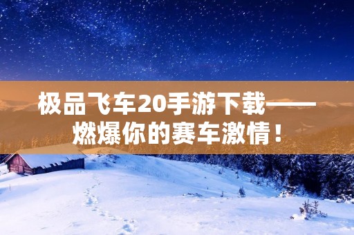 极品飞车20手游下载——燃爆你的赛车**! 极品飞车20手游下载——燃爆你的赛车**!