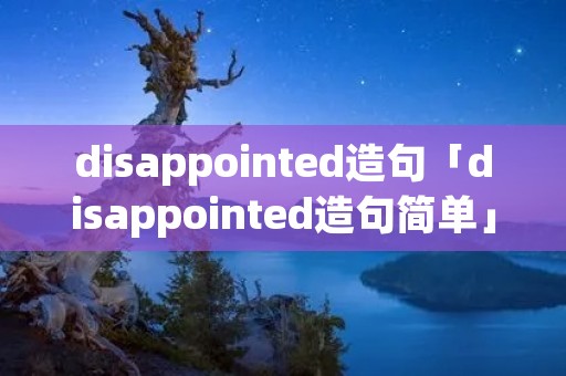 disappointed造句「disappointed造句简单」 disappointed造句「disappointed造句简单」