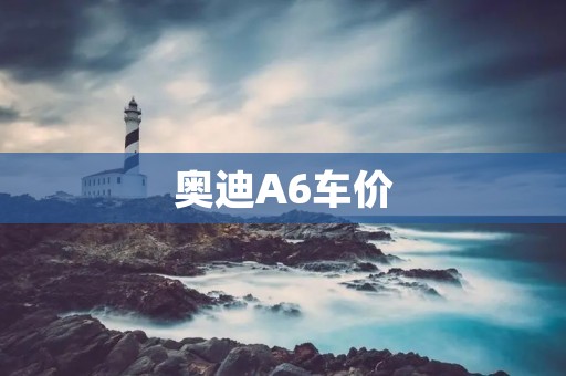 奥迪A6车价:豪华品质的价格之谜 奥迪A6车价:豪华品质的价格之谜