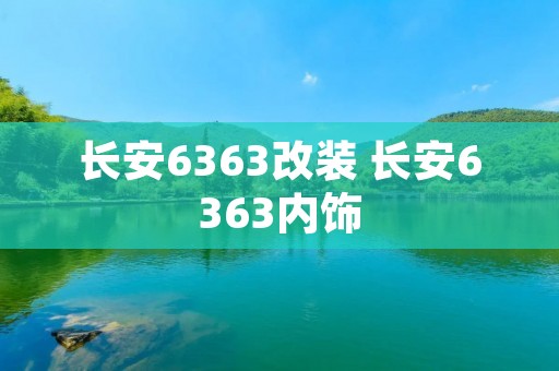 长安6363改装 长安6363内饰 长安6363改装 长安6363内饰