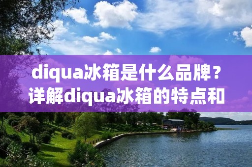diqua冰箱是什么品牌？详解diqua冰箱的特点和优势