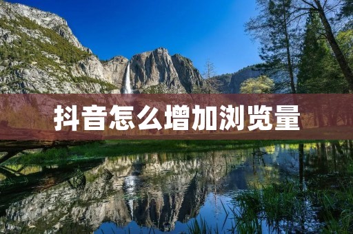 抖音怎么增加浏览量:提升你的内容质量和推广策略