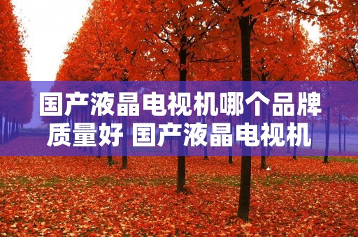 国产液晶电视机哪个品牌质量好 国产液晶电视机哪个品牌质量好清晰度高? 国产液晶电视机哪个品牌质量好 国产液晶电视机哪个品牌质量好清晰度高?