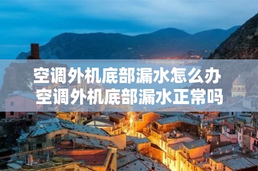 空调外机底部漏水怎么办 空调外机底部漏水正常吗